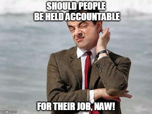Mr. Bean | SHOULD PEOPLE BE HELD ACCOUNTABLE FOR THEIR JOB, NAW! | image tagged in mr bean | made w/ Imgflip meme maker