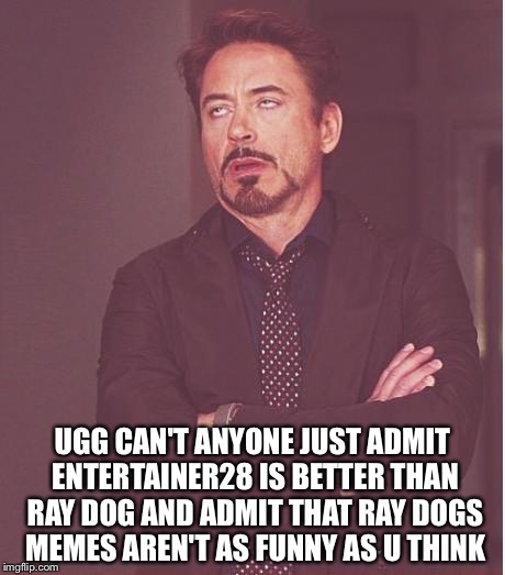 Face You Make Robert Downey Jr Meme | UGG CAN'T ANYONE JUST ADMIT ENTERTAINER28 IS BETTER THAN RAY DOG AND ADMIT THAT RAY DOGS MEMES AREN'T AS FUNNY AS U THINK | image tagged in memes,face you make robert downey jr | made w/ Imgflip meme maker
