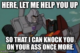 Chivalrous Megatron  | HERE, LET ME HELP YOU UP SO THAT I CAN KNOCK YOU ON YOUR ASS ONCE MORE. | image tagged in transformers | made w/ Imgflip meme maker