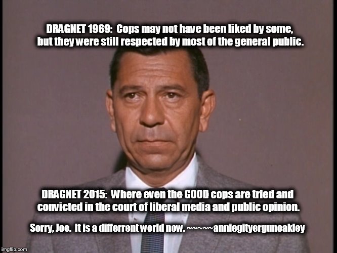DRAGNET's DET. SGT. JOE FRIDAY | DRAGNET 1969:  Cops may not have been liked by some, but they were still respected by most of the general public. DRAGNET 2015:  Where even  | image tagged in dragnet,joe friday,cops,leos,memes | made w/ Imgflip meme maker