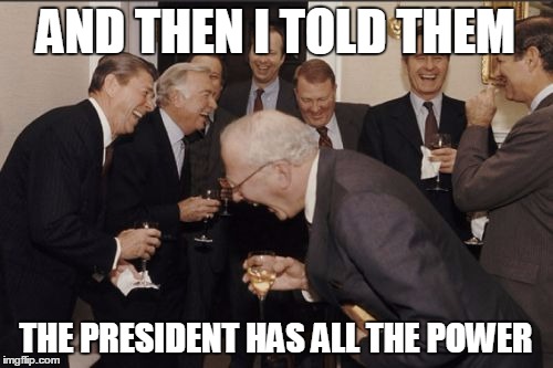 Laughing Men In Suits Meme | AND THEN I TOLD THEM THE PRESIDENT HAS ALL THE POWER | image tagged in memes,laughing men in suits | made w/ Imgflip meme maker