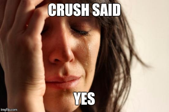 First World Problems Meme | CRUSH SAID YES | image tagged in memes,first world problems | made w/ Imgflip meme maker