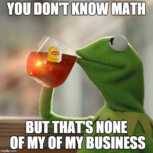 But That's None Of My Business Meme | YOU DON'T KNOW MATH BUT THAT'S NONE OF MY OF MY BUSINESS | image tagged in memes,but thats none of my business,kermit the frog | made w/ Imgflip meme maker