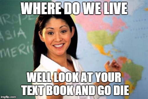 Unhelpful High School Teacher Meme | WHERE DO WE LIVE WELL LOOK AT YOUR TEXT BOOK AND GO DIE | image tagged in memes,unhelpful high school teacher | made w/ Imgflip meme maker