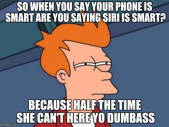 Futurama Fry | SO WHEN YOU SAY YOUR PHONE IS SMART ARE YOU SAYING SIRI IS SMART? BECAUSE HALF THE TIME SHE CAN'T HERE YO DUMBASS | image tagged in memes,futurama fry | made w/ Imgflip meme maker
