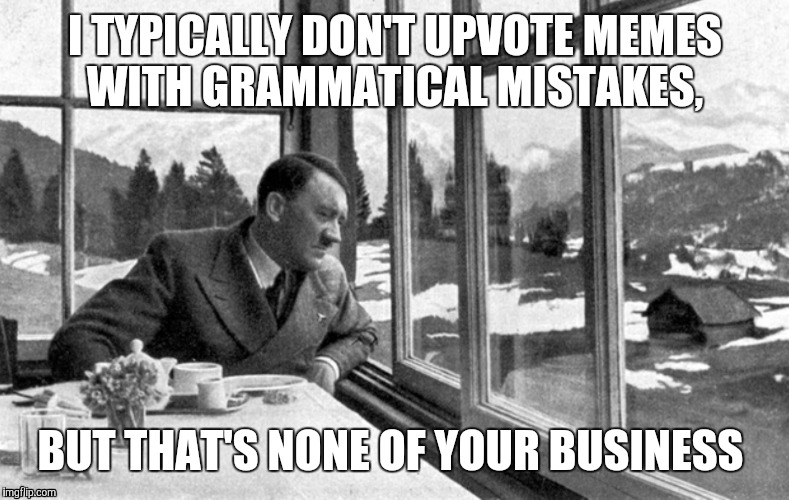 Grammar Nazi tea time | I TYPICALLY DON'T UPVOTE MEMES WITH GRAMMATICAL MISTAKES, BUT THAT'S NONE OF YOUR BUSINESS | image tagged in grammar nazi,tea,upvotes | made w/ Imgflip meme maker