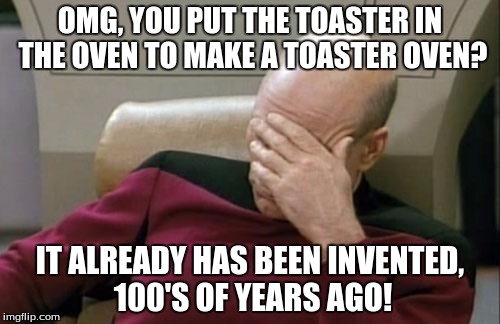 Captain Picard Facepalm | OMG, YOU PUT THE TOASTER IN THE OVEN TO MAKE A TOASTER OVEN? IT ALREADY HAS BEEN INVENTED, 100'S OF YEARS AGO! | image tagged in memes,captain picard facepalm | made w/ Imgflip meme maker