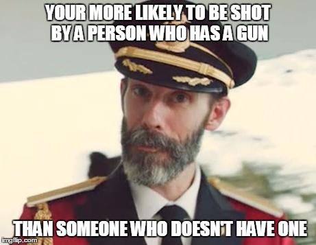 Liberal Logic | YOUR MORE LIKELY TO BE SHOT BY A PERSON WHO HAS A GUN THAN SOMEONE WHO DOESN'T HAVE ONE | image tagged in captain obvious | made w/ Imgflip meme maker