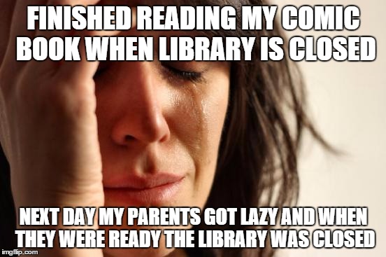 This really happened to me 3 days ago-yesterday... now they say they'll let me change it today | FINISHED READING MY COMIC BOOK WHEN LIBRARY IS CLOSED NEXT DAY MY PARENTS GOT LAZY AND WHEN THEY WERE READY THE LIBRARY WAS CLOSED | image tagged in memes,first world problems | made w/ Imgflip meme maker