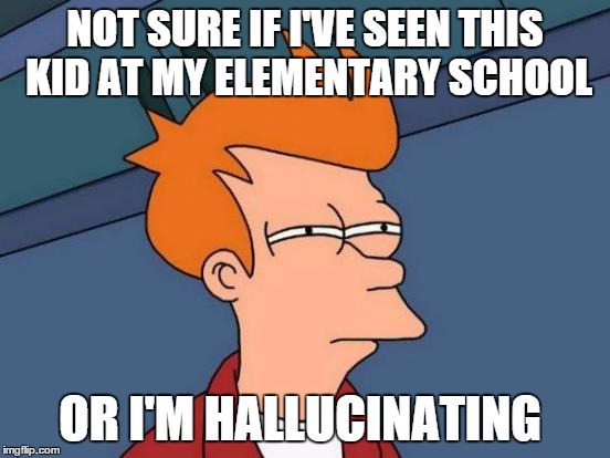 Futurama Fry Meme | NOT SURE IF I'VE SEEN THIS KID AT MY ELEMENTARY SCHOOL OR I'M HALLUCINATING | image tagged in memes,futurama fry | made w/ Imgflip meme maker