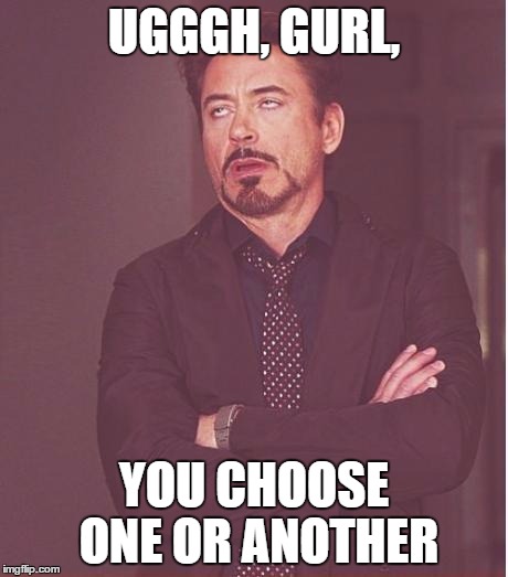 Face You Make Robert Downey Jr Meme | UGGGH, GURL, YOU CHOOSE ONE OR ANOTHER | image tagged in memes,face you make robert downey jr | made w/ Imgflip meme maker