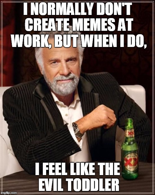 Heheh...Making Memes While Working | I NORMALLY DON'T CREATE MEMES AT WORK, BUT WHEN I DO, I FEEL LIKE THE EVIL TODDLER | image tagged in memes,the most interesting man in the world,evil toddler | made w/ Imgflip meme maker