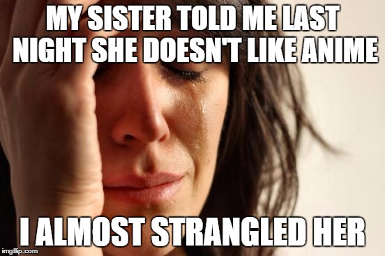 First World Problems Meme | MY SISTER TOLD ME LAST NIGHT SHE DOESN'T LIKE ANIME I ALMOST STRANGLED HER | image tagged in memes,first world problems | made w/ Imgflip meme maker