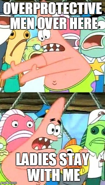 Put It Somewhere Else Patrick | OVERPROTECTIVE MEN OVER HERE LADIES STAY WITH ME | image tagged in memes,put it somewhere else patrick | made w/ Imgflip meme maker