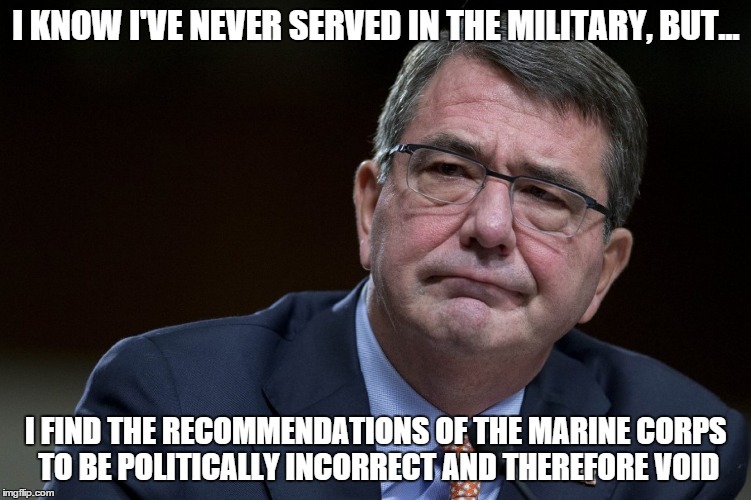 Obama's Sec Def deals second major blow to US combat units | I KNOW I'VE NEVER SERVED IN THE MILITARY, BUT... I FIND THE RECOMMENDATIONS OF THE MARINE CORPS TO BE POLITICALLY INCORRECT AND THEREFORE VO | image tagged in memes,serious,military,shame,politically correct | made w/ Imgflip meme maker