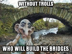 WITHOUT TROLLS WHO WILL BUILD THE BRIDGES | made w/ Imgflip meme maker