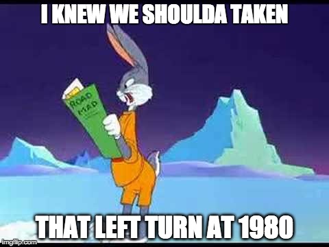 So THAT'S the problem... | I KNEW WE SHOULDA TAKEN THAT LEFT TURN AT 1980 | image tagged in left turn at albuquerqeu,ronald reagan,bugs bunny | made w/ Imgflip meme maker