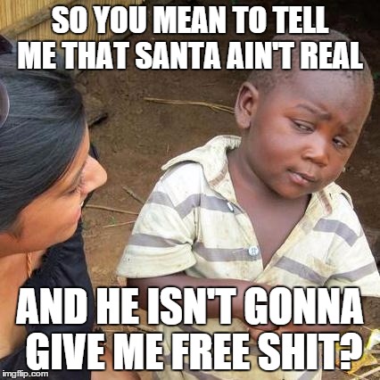 Third World Skeptical Kid | SO YOU MEAN TO TELL ME THAT SANTA AIN'T REAL AND HE ISN'T GONNA GIVE ME FREE SHIT? | image tagged in memes,third world skeptical kid | made w/ Imgflip meme maker