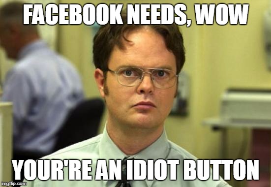Dwight Schrute | FACEBOOK NEEDS, WOW YOUR'RE AN IDIOT BUTTON | image tagged in memes,dwight schrute | made w/ Imgflip meme maker
