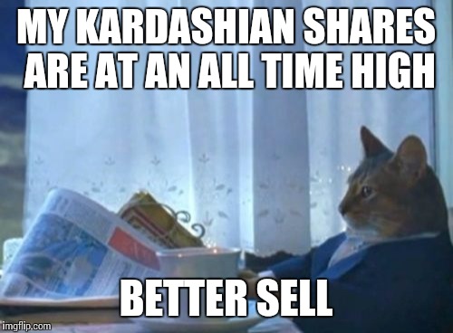 I Should Buy A Boat Cat Meme | MY KARDASHIAN SHARES ARE AT AN ALL TIME HIGH BETTER SELL | image tagged in memes,i should buy a boat cat | made w/ Imgflip meme maker