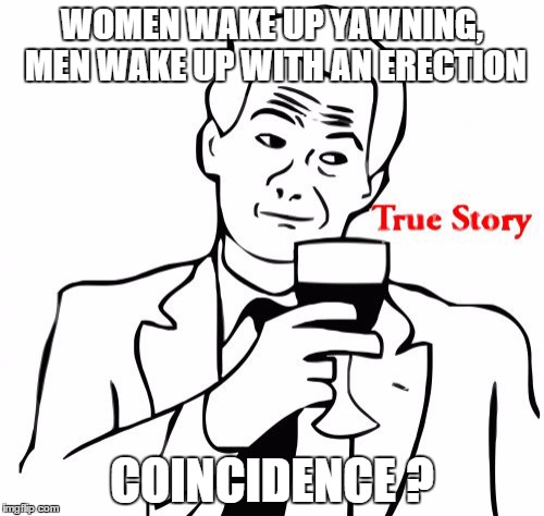 True Story | WOMEN WAKE UP YAWNING, MEN WAKE UP WITH AN ERECTION COINCIDENCE ? | image tagged in memes,true story | made w/ Imgflip meme maker