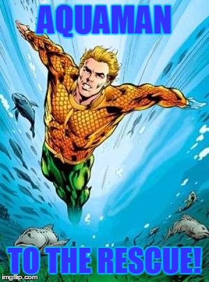 AQUAMAN TO THE RESCUE! | made w/ Imgflip meme maker