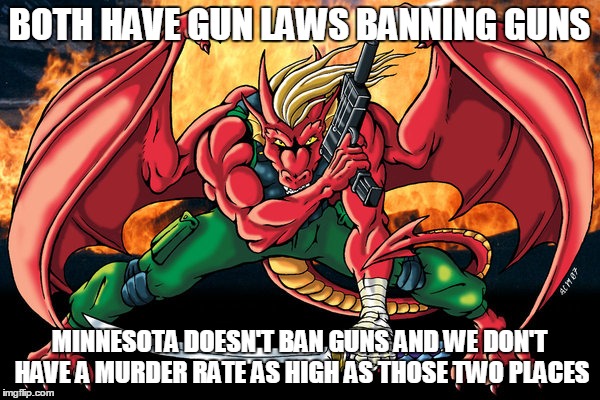 action hero dragon | BOTH HAVE GUN LAWS BANNING GUNS MINNESOTA DOESN'T BAN GUNS AND WE DON'T HAVE A MURDER RATE AS HIGH AS THOSE TWO PLACES | image tagged in action hero dragon | made w/ Imgflip meme maker