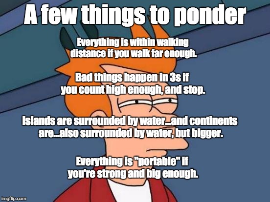 Futurama Fry Meme | A few things to ponder Everything is within walking distance if you walk far enough. Bad things happen in 3s if you count high enough, and s | image tagged in memes,futurama fry | made w/ Imgflip meme maker