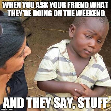 Third World Skeptical Kid | WHEN YOU ASK YOUR FRIEND WHAT THEY'RE DOING ON THE WEEKEND AND THEY SAY, STUFF | image tagged in memes,third world skeptical kid | made w/ Imgflip meme maker