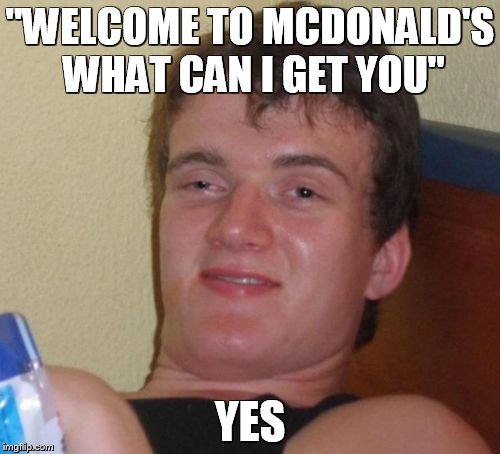 10 Guy | "WELCOME TO MCDONALD'S WHAT CAN I GET YOU" YES | image tagged in memes,10 guy | made w/ Imgflip meme maker