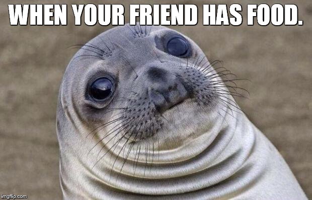 Awkward Moment Sealion | WHEN YOUR FRIEND HAS FOOD. | image tagged in memes,awkward moment sealion | made w/ Imgflip meme maker