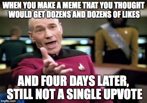 Picard Wtf Meme | WHEN YOU MAKE A MEME THAT YOU THOUGHT WOULD GET DOZENS AND DOZENS OF LIKES AND FOUR DAYS LATER, STILL NOT A SINGLE UPVOTE | image tagged in memes,picard wtf | made w/ Imgflip meme maker
