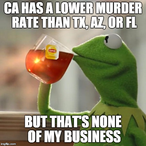 But That's None Of My Business | CA HAS A LOWER MURDER RATE THAN TX, AZ, OR FL BUT THAT'S NONE OF MY BUSINESS | image tagged in memes,but thats none of my business,kermit the frog,AdviceAnimals | made w/ Imgflip meme maker