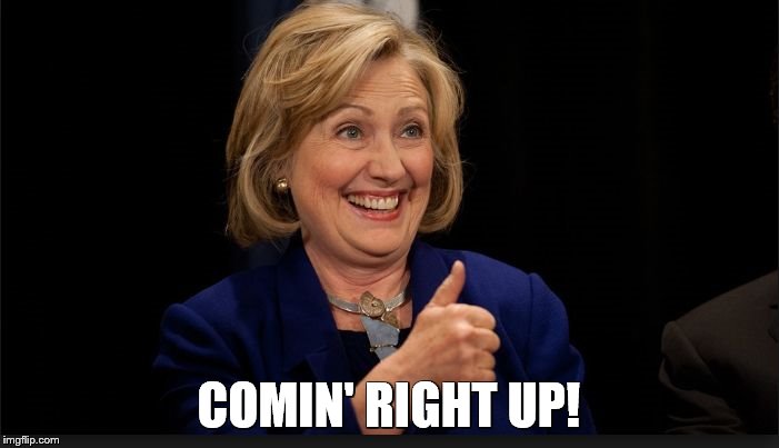 clinton | COMIN' RIGHT UP! | image tagged in clinton | made w/ Imgflip meme maker
