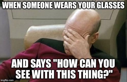 Captain Picard Facepalm Meme | WHEN SOMEONE WEARS YOUR GLASSES AND SAYS "HOW CAN YOU SEE WITH THIS THING?" | image tagged in memes,captain picard facepalm | made w/ Imgflip meme maker