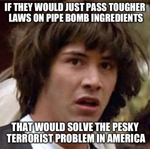 Conspiracy Keanu | IF THEY WOULD JUST PASS TOUGHER LAWS ON PIPE BOMB INGREDIENTS THAT WOULD SOLVE THE PESKY TERRORIST PROBLEM IN AMERICA | image tagged in memes,conspiracy keanu | made w/ Imgflip meme maker