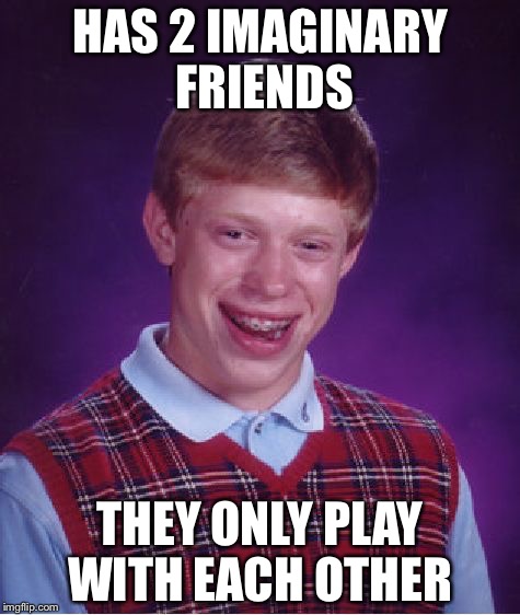 Bad Luck Brian | HAS 2 IMAGINARY FRIENDS THEY ONLY PLAY WITH EACH OTHER | image tagged in memes,bad luck brian | made w/ Imgflip meme maker