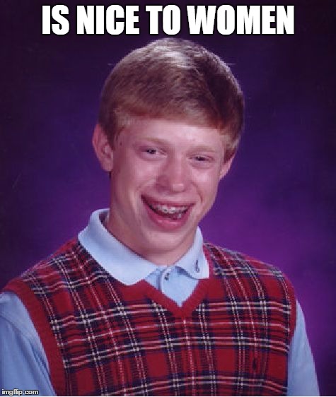 Bad Luck Brian | IS NICE TO WOMEN | image tagged in memes,bad luck brian | made w/ Imgflip meme maker