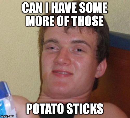 10 Guy | CAN I HAVE SOME MORE OF THOSE POTATO STICKS | image tagged in memes,10 guy,AdviceAnimals | made w/ Imgflip meme maker
