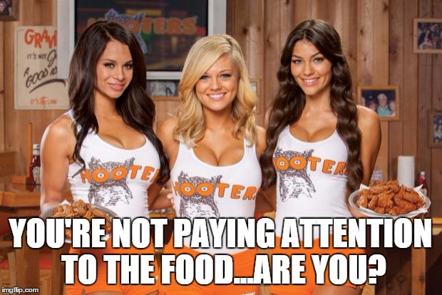 Hooters Girls | YOU'RE NOT PAYING ATTENTION TO THE FOOD...ARE YOU? | image tagged in hooters girls | made w/ Imgflip meme maker