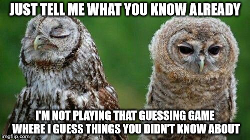 Guess she's mad | JUST TELL ME WHAT YOU KNOW ALREADY I'M NOT PLAYING THAT GUESSING GAME WHERE I GUESS THINGS YOU DIDN'T KNOW ABOUT | image tagged in owls | made w/ Imgflip meme maker