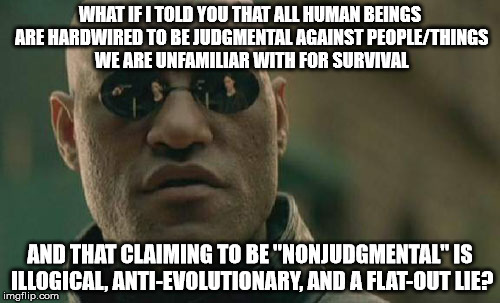 This instinct has seen us through the millennia. It has a purpose and isn't necessarily a bad thing. | WHAT IF I TOLD YOU THAT ALL HUMAN BEINGS ARE HARDWIRED TO BE JUDGMENTAL AGAINST PEOPLE/THINGS WE ARE UNFAMILIAR WITH FOR SURVIVAL AND THAT C | image tagged in memes,matrix morpheus | made w/ Imgflip meme maker