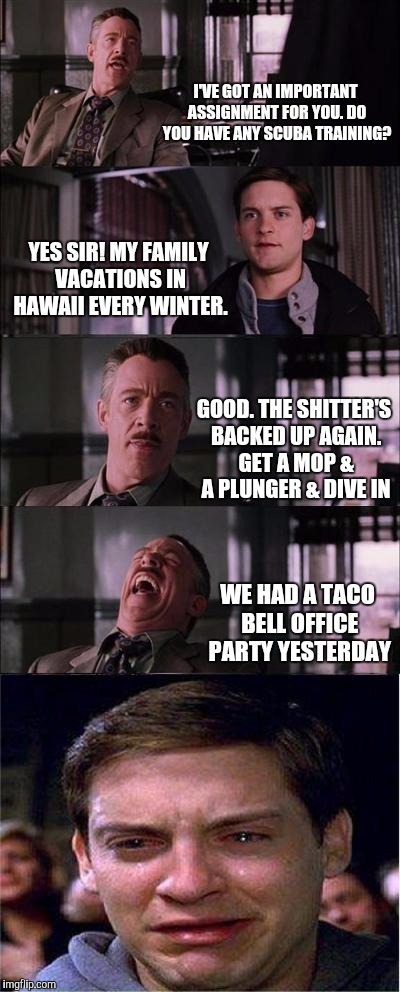 Peter Parker Cry | I'VE GOT AN IMPORTANT ASSIGNMENT FOR YOU. DO YOU HAVE ANY SCUBA TRAINING? YES SIR! MY FAMILY VACATIONS IN HAWAII EVERY WINTER. GOOD. THE SHI | image tagged in memes,peter parker cry | made w/ Imgflip meme maker