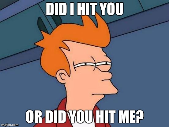 Futurama Fry | DID I HIT YOU OR DID YOU HIT ME? | image tagged in memes,futurama fry | made w/ Imgflip meme maker