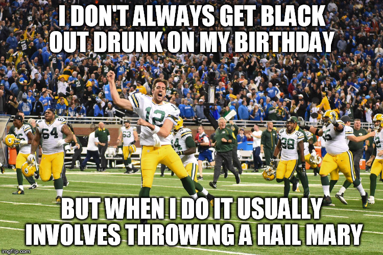 Aaron Rodgers Hail Mary | I DON'T ALWAYS GET BLACK OUT DRUNK ON MY BIRTHDAY BUT WHEN I DO IT USUALLY INVOLVES THROWING A HAIL MARY | image tagged in aaron rodgers,hail mary,packers,detroit lions,motown miracle,motor city miracle | made w/ Imgflip meme maker