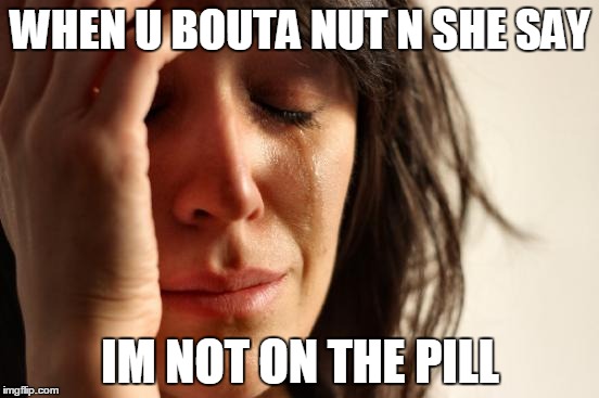 First World Problems | WHEN U BOUTA NUT N SHE SAY IM NOT ON THE PILL | image tagged in memes,first world problems | made w/ Imgflip meme maker