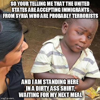 Third World Skeptical Kid Meme | SO YOUR TELLING ME THAT THE UNITED STATES ARE ACCEPTING IMMIGRANTS FROM SYRIA WHO ARE PROBABLY TERRORISTS AND I AM STANDING HERE IN A DIRTY  | image tagged in memes,third world skeptical kid | made w/ Imgflip meme maker