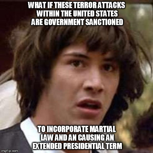 Conspiracy Keanu | WHAT IF THESE TERROR ATTACKS WITHIN THE UNITED STATES ARE GOVERNMENT SANCTIONED TO INCORPORATE MARTIAL LAW AND AN CAUSING AN EXTENDED PRESID | image tagged in memes,conspiracy keanu | made w/ Imgflip meme maker
