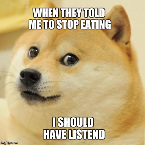 Doge | WHEN THEY TOLD ME TO STOP EATING I SHOULD HAVE LISTEND | image tagged in memes,doge | made w/ Imgflip meme maker