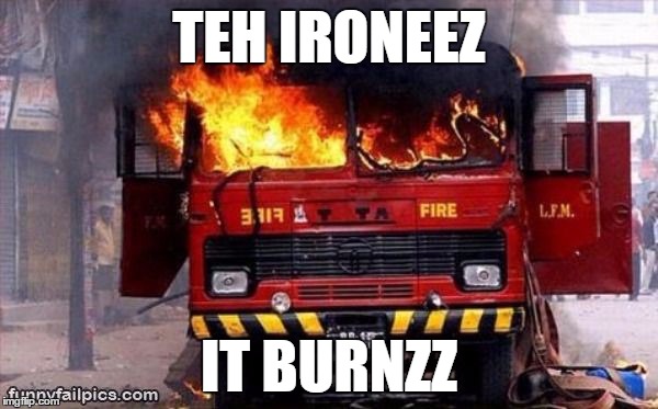 Irony ironic fire truck engine tender on fire | TEH IRONEEZ IT BURNZZ | image tagged in irony ironic fire truck engine tender on fire | made w/ Imgflip meme maker